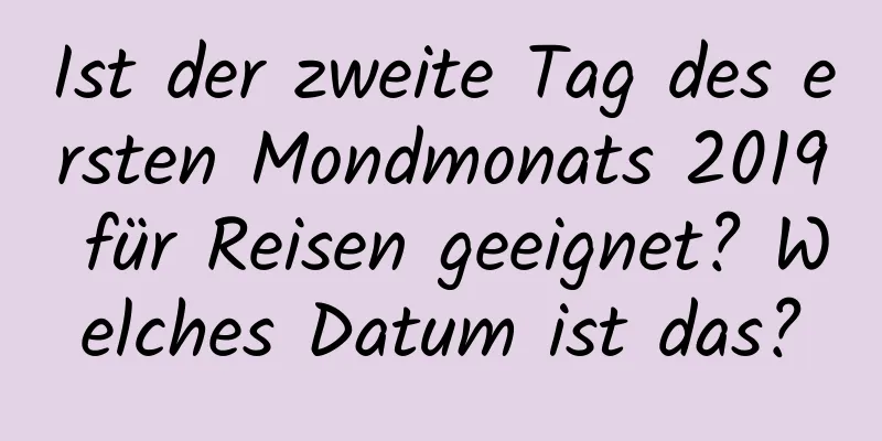 Ist der zweite Tag des ersten Mondmonats 2019 für Reisen geeignet? Welches Datum ist das?