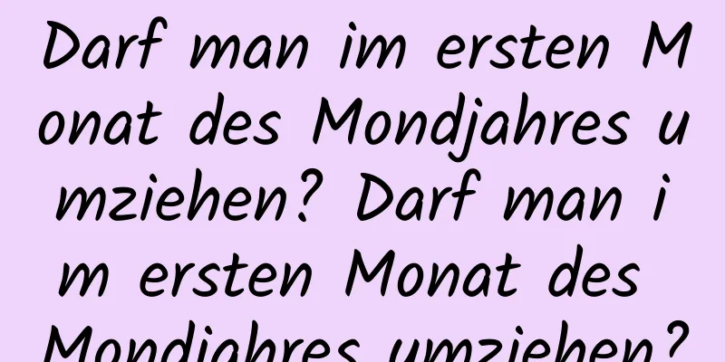 Darf man im ersten Monat des Mondjahres umziehen? Darf man im ersten Monat des Mondjahres umziehen?