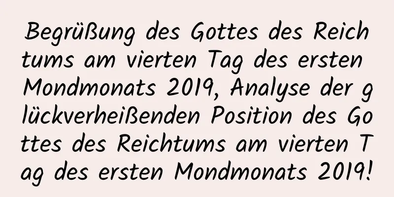 Begrüßung des Gottes des Reichtums am vierten Tag des ersten Mondmonats 2019, Analyse der glückverheißenden Position des Gottes des Reichtums am vierten Tag des ersten Mondmonats 2019!