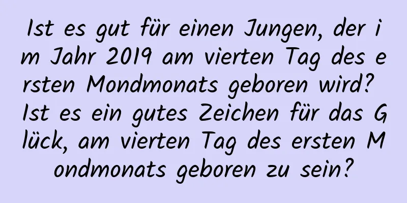 Ist es gut für einen Jungen, der im Jahr 2019 am vierten Tag des ersten Mondmonats geboren wird? Ist es ein gutes Zeichen für das Glück, am vierten Tag des ersten Mondmonats geboren zu sein?