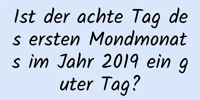 Ist der achte Tag des ersten Mondmonats im Jahr 2019 ein guter Tag?