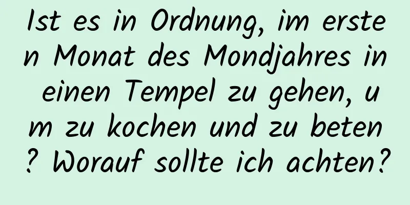 Ist es in Ordnung, im ersten Monat des Mondjahres in einen Tempel zu gehen, um zu kochen und zu beten? Worauf sollte ich achten?