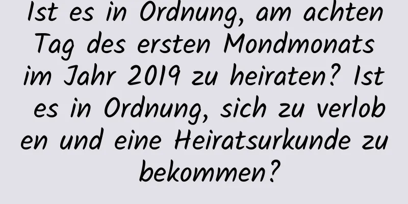 Ist es in Ordnung, am achten Tag des ersten Mondmonats im Jahr 2019 zu heiraten? Ist es in Ordnung, sich zu verloben und eine Heiratsurkunde zu bekommen?