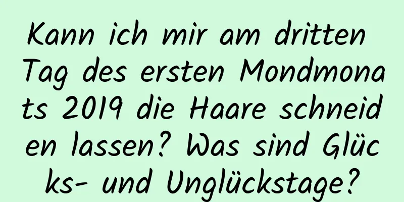 Kann ich mir am dritten Tag des ersten Mondmonats 2019 die Haare schneiden lassen? Was sind Glücks- und Unglückstage?