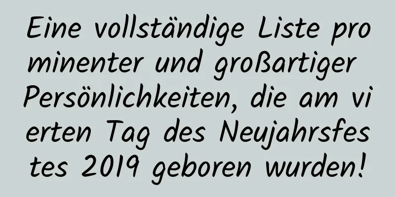 Eine vollständige Liste prominenter und großartiger Persönlichkeiten, die am vierten Tag des Neujahrsfestes 2019 geboren wurden!