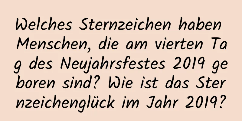 Welches Sternzeichen haben Menschen, die am vierten Tag des Neujahrsfestes 2019 geboren sind? Wie ist das Sternzeichenglück im Jahr 2019?