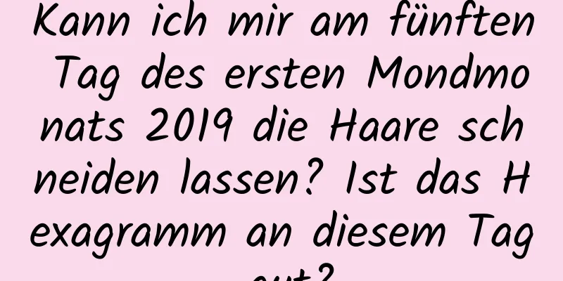 Kann ich mir am fünften Tag des ersten Mondmonats 2019 die Haare schneiden lassen? Ist das Hexagramm an diesem Tag gut?