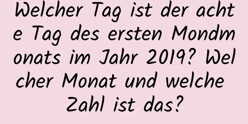 Welcher Tag ist der achte Tag des ersten Mondmonats im Jahr 2019? Welcher Monat und welche Zahl ist das?