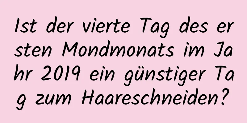 Ist der vierte Tag des ersten Mondmonats im Jahr 2019 ein günstiger Tag zum Haareschneiden?