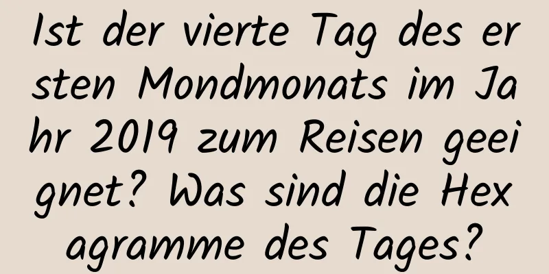 Ist der vierte Tag des ersten Mondmonats im Jahr 2019 zum Reisen geeignet? Was sind die Hexagramme des Tages?