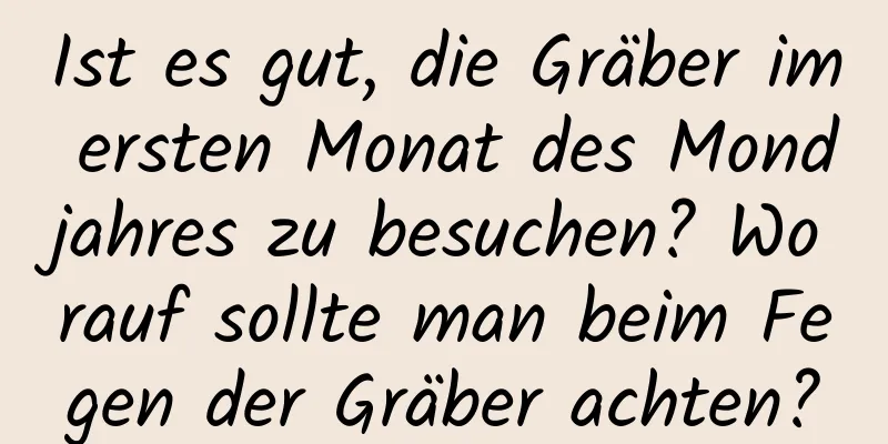 Ist es gut, die Gräber im ersten Monat des Mondjahres zu besuchen? Worauf sollte man beim Fegen der Gräber achten?