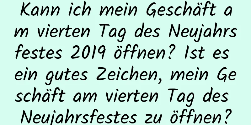 Kann ich mein Geschäft am vierten Tag des Neujahrsfestes 2019 öffnen? Ist es ein gutes Zeichen, mein Geschäft am vierten Tag des Neujahrsfestes zu öffnen?