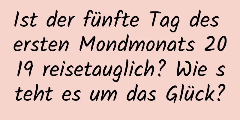 Ist der fünfte Tag des ersten Mondmonats 2019 reisetauglich? Wie steht es um das Glück?