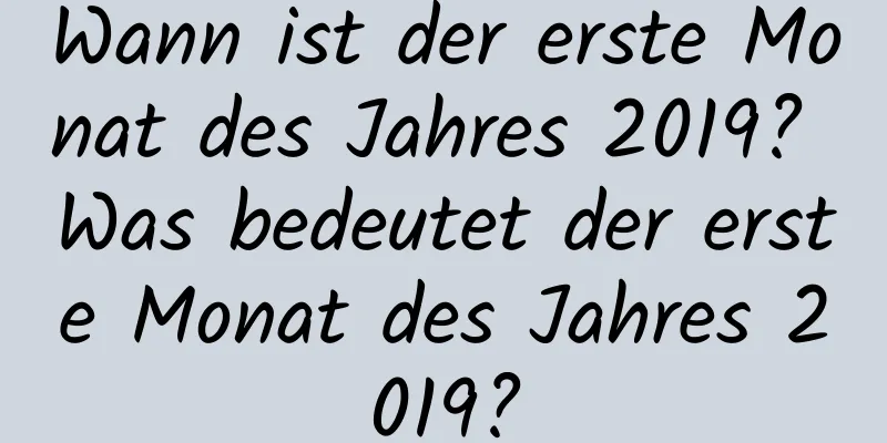 Wann ist der erste Monat des Jahres 2019? Was bedeutet der erste Monat des Jahres 2019?