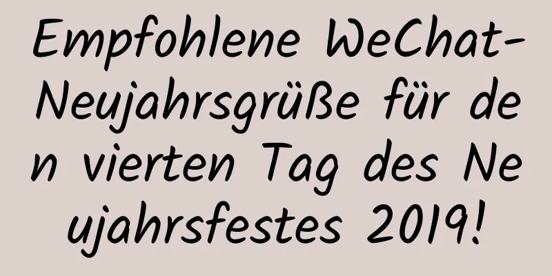 Empfohlene WeChat-Neujahrsgrüße für den vierten Tag des Neujahrsfestes 2019!