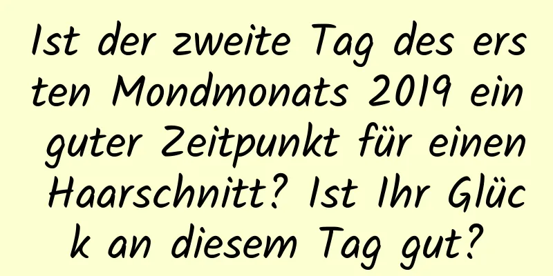 Ist der zweite Tag des ersten Mondmonats 2019 ein guter Zeitpunkt für einen Haarschnitt? Ist Ihr Glück an diesem Tag gut?