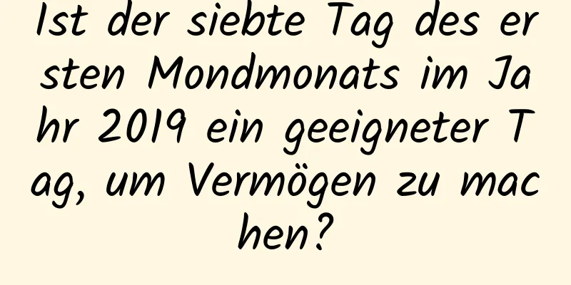 Ist der siebte Tag des ersten Mondmonats im Jahr 2019 ein geeigneter Tag, um Vermögen zu machen?