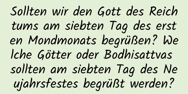 Sollten wir den Gott des Reichtums am siebten Tag des ersten Mondmonats begrüßen? Welche Götter oder Bodhisattvas sollten am siebten Tag des Neujahrsfestes begrüßt werden?