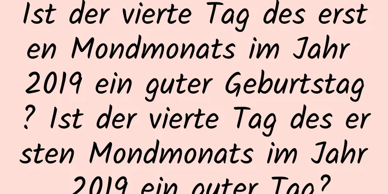 Ist der vierte Tag des ersten Mondmonats im Jahr 2019 ein guter Geburtstag? Ist der vierte Tag des ersten Mondmonats im Jahr 2019 ein guter Tag?