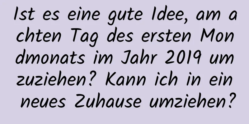 Ist es eine gute Idee, am achten Tag des ersten Mondmonats im Jahr 2019 umzuziehen? Kann ich in ein neues Zuhause umziehen?