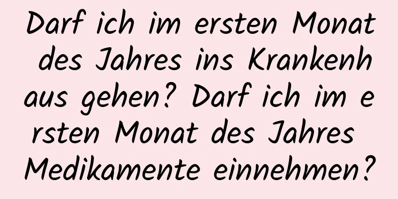 Darf ich im ersten Monat des Jahres ins Krankenhaus gehen? Darf ich im ersten Monat des Jahres Medikamente einnehmen?