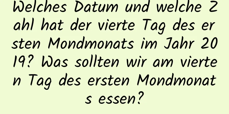 Welches Datum und welche Zahl hat der vierte Tag des ersten Mondmonats im Jahr 2019? Was sollten wir am vierten Tag des ersten Mondmonats essen?