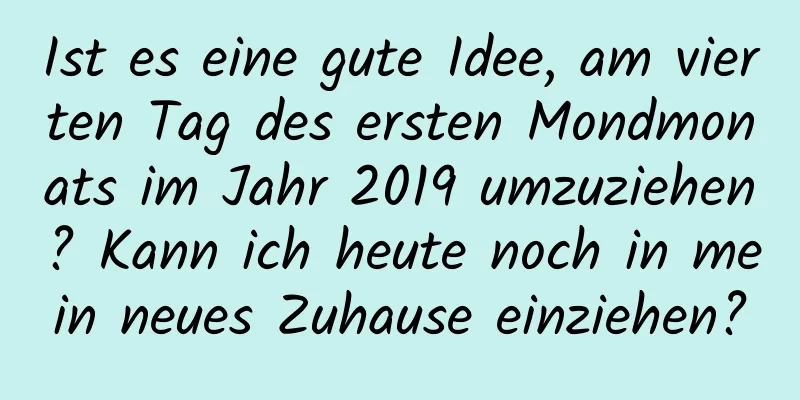 Ist es eine gute Idee, am vierten Tag des ersten Mondmonats im Jahr 2019 umzuziehen? Kann ich heute noch in mein neues Zuhause einziehen?