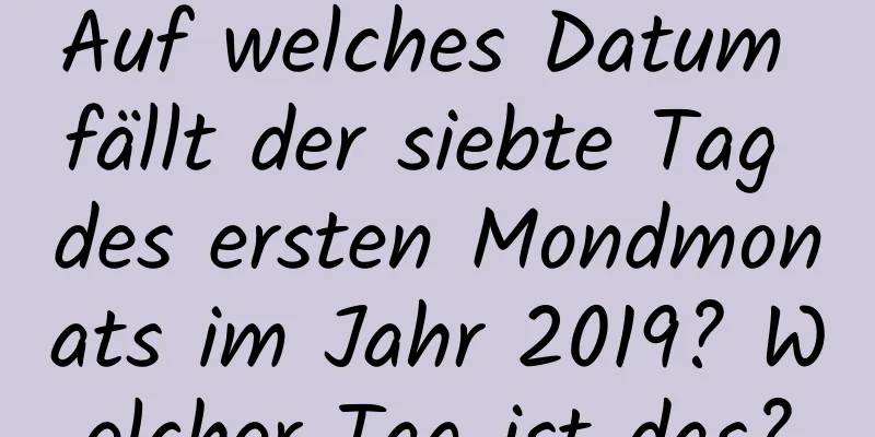 Auf welches Datum fällt der siebte Tag des ersten Mondmonats im Jahr 2019? Welcher Tag ist das?