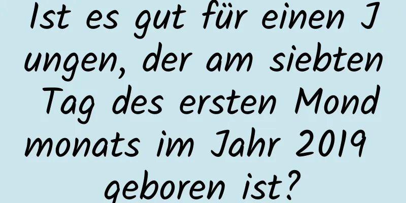 Ist es gut für einen Jungen, der am siebten Tag des ersten Mondmonats im Jahr 2019 geboren ist?