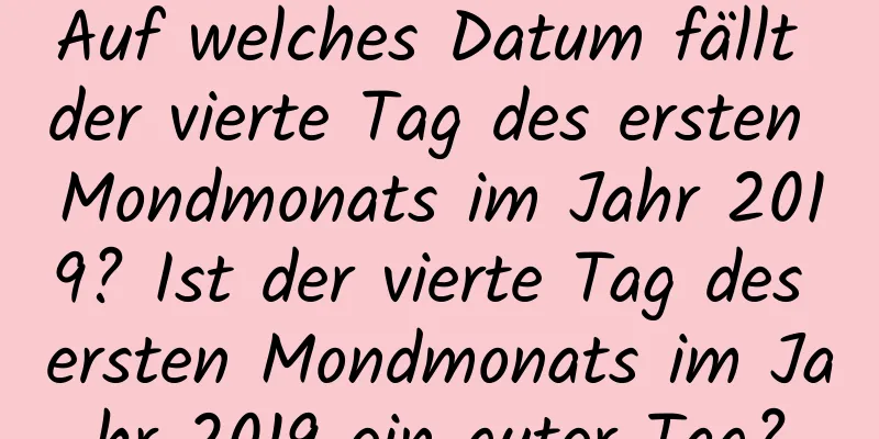 Auf welches Datum fällt der vierte Tag des ersten Mondmonats im Jahr 2019? Ist der vierte Tag des ersten Mondmonats im Jahr 2019 ein guter Tag?