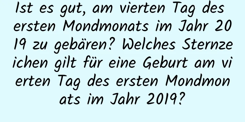 Ist es gut, am vierten Tag des ersten Mondmonats im Jahr 2019 zu gebären? Welches Sternzeichen gilt für eine Geburt am vierten Tag des ersten Mondmonats im Jahr 2019?