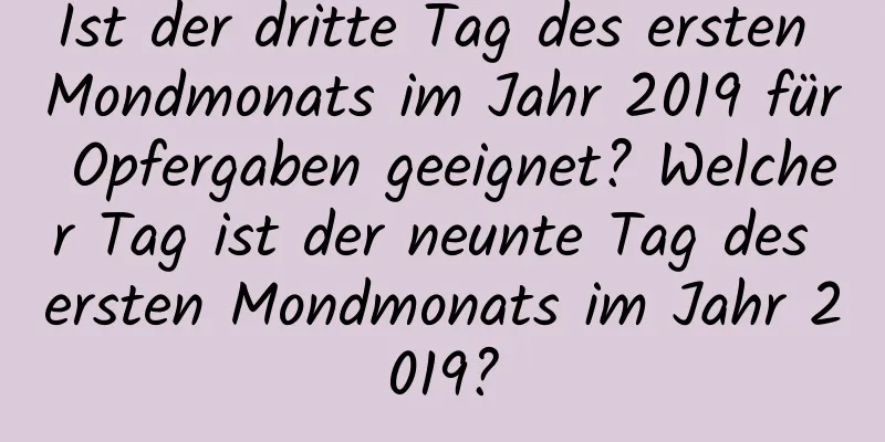 Ist der dritte Tag des ersten Mondmonats im Jahr 2019 für Opfergaben geeignet? Welcher Tag ist der neunte Tag des ersten Mondmonats im Jahr 2019?