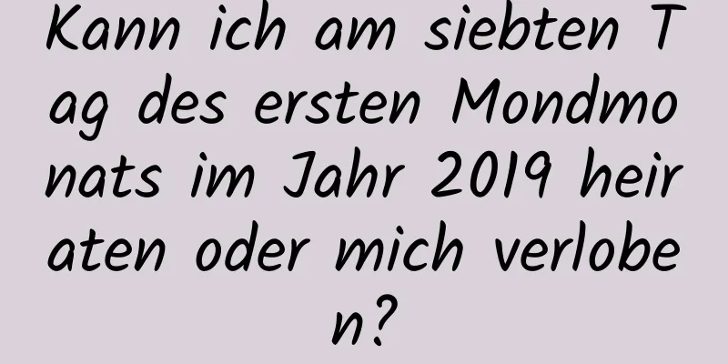 Kann ich am siebten Tag des ersten Mondmonats im Jahr 2019 heiraten oder mich verloben?