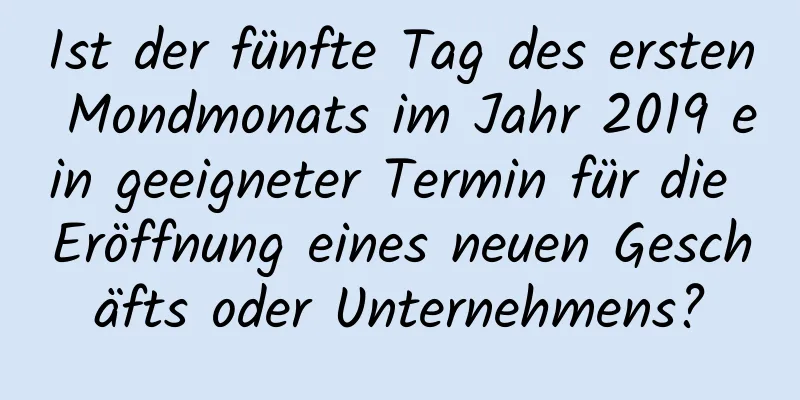 Ist der fünfte Tag des ersten Mondmonats im Jahr 2019 ein geeigneter Termin für die Eröffnung eines neuen Geschäfts oder Unternehmens?