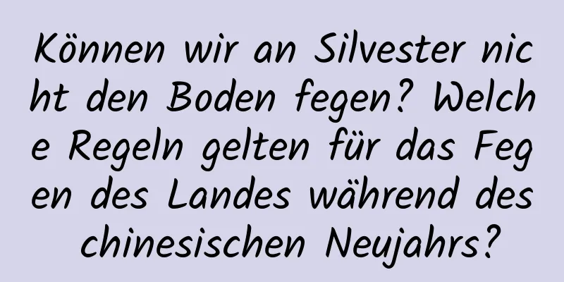 Können wir an Silvester nicht den Boden fegen? Welche Regeln gelten für das Fegen des Landes während des chinesischen Neujahrs?