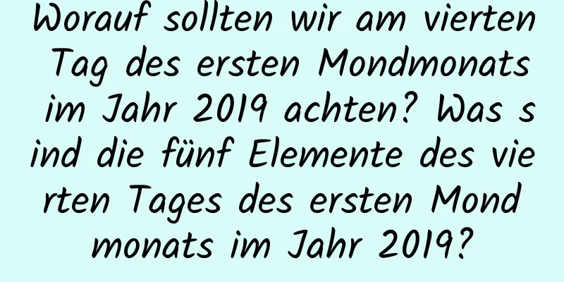 Worauf sollten wir am vierten Tag des ersten Mondmonats im Jahr 2019 achten? Was sind die fünf Elemente des vierten Tages des ersten Mondmonats im Jahr 2019?