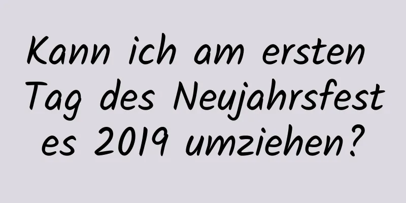 Kann ich am ersten Tag des Neujahrsfestes 2019 umziehen?