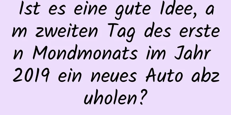 Ist es eine gute Idee, am zweiten Tag des ersten Mondmonats im Jahr 2019 ein neues Auto abzuholen?