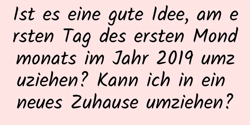 Ist es eine gute Idee, am ersten Tag des ersten Mondmonats im Jahr 2019 umzuziehen? Kann ich in ein neues Zuhause umziehen?