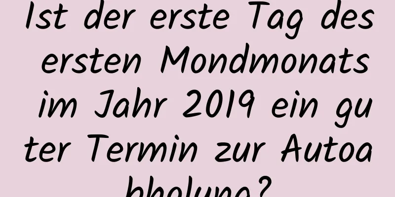 Ist der erste Tag des ersten Mondmonats im Jahr 2019 ein guter Termin zur Autoabholung?