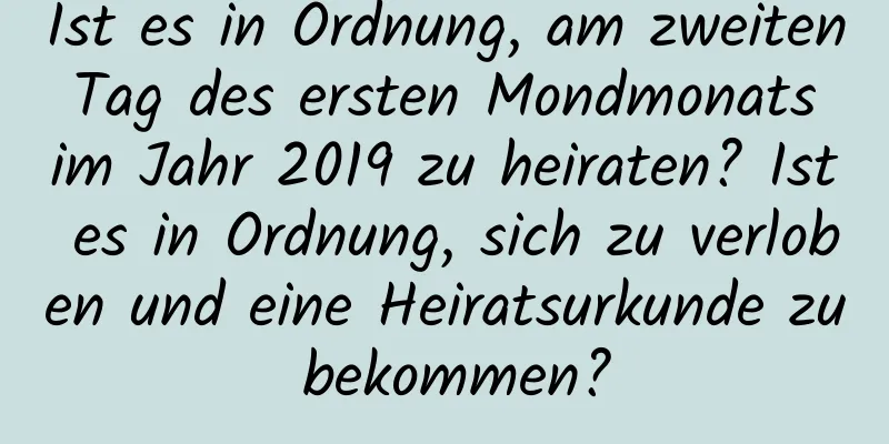 Ist es in Ordnung, am zweiten Tag des ersten Mondmonats im Jahr 2019 zu heiraten? Ist es in Ordnung, sich zu verloben und eine Heiratsurkunde zu bekommen?