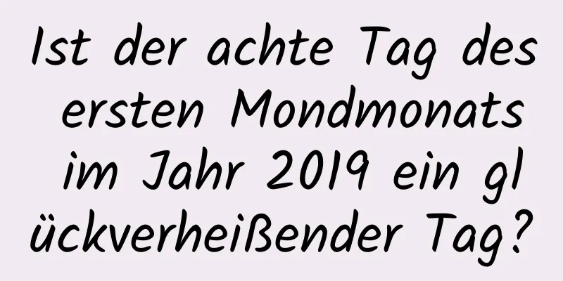 Ist der achte Tag des ersten Mondmonats im Jahr 2019 ein glückverheißender Tag?