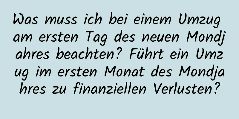 Was muss ich bei einem Umzug am ersten Tag des neuen Mondjahres beachten? Führt ein Umzug im ersten Monat des Mondjahres zu finanziellen Verlusten?