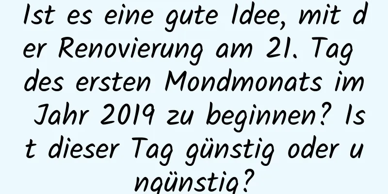 Ist es eine gute Idee, mit der Renovierung am 21. Tag des ersten Mondmonats im Jahr 2019 zu beginnen? Ist dieser Tag günstig oder ungünstig?