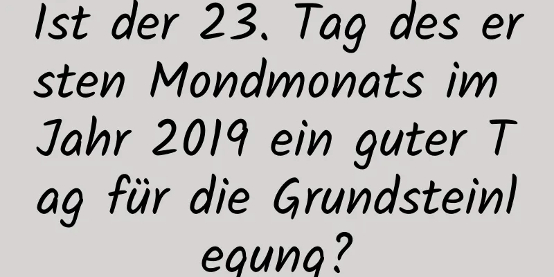 Ist der 23. Tag des ersten Mondmonats im Jahr 2019 ein guter Tag für die Grundsteinlegung?