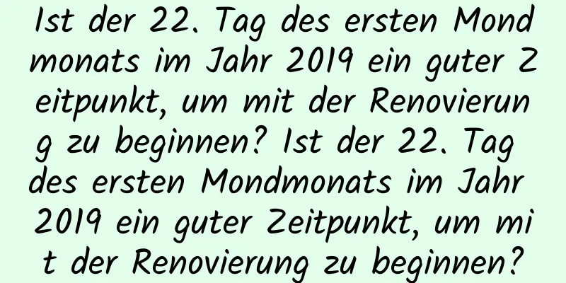 Ist der 22. Tag des ersten Mondmonats im Jahr 2019 ein guter Zeitpunkt, um mit der Renovierung zu beginnen? Ist der 22. Tag des ersten Mondmonats im Jahr 2019 ein guter Zeitpunkt, um mit der Renovierung zu beginnen?