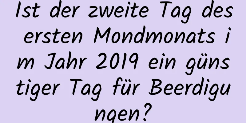 Ist der zweite Tag des ersten Mondmonats im Jahr 2019 ein günstiger Tag für Beerdigungen?