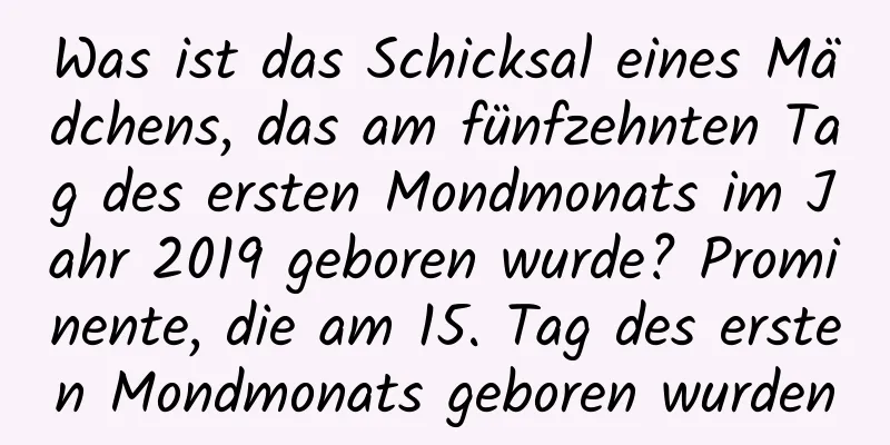 Was ist das Schicksal eines Mädchens, das am fünfzehnten Tag des ersten Mondmonats im Jahr 2019 geboren wurde? Prominente, die am 15. Tag des ersten Mondmonats geboren wurden