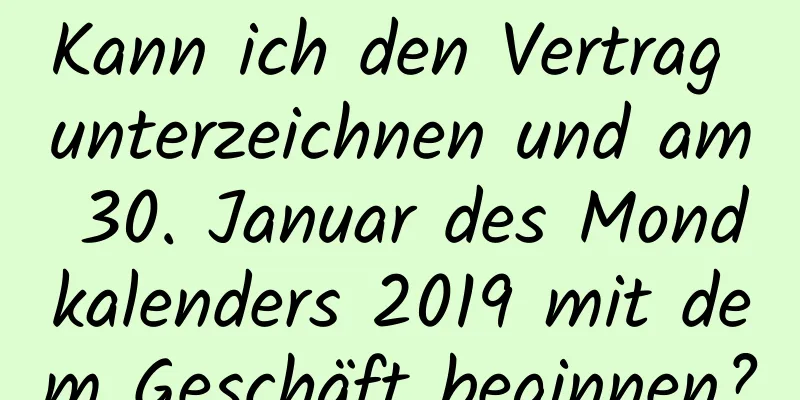 Kann ich den Vertrag unterzeichnen und am 30. Januar des Mondkalenders 2019 mit dem Geschäft beginnen?