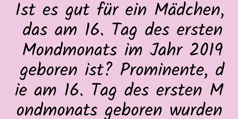 Ist es gut für ein Mädchen, das am 16. Tag des ersten Mondmonats im Jahr 2019 geboren ist? Prominente, die am 16. Tag des ersten Mondmonats geboren wurden